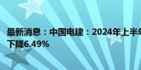 最新消息：中国电建：2024年上半年净利润63.38亿元 同比下降6.49%