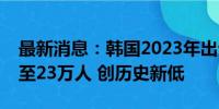 最新消息：韩国2023年出生人口减少1.92万至23万人 创历史新低