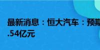 最新消息：恒大汽车：预期上半年净亏损202.54亿元