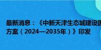 最新消息：《中新天津生态城建设国家绿色发展示范区实施方案（2024—2035年）》印发