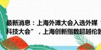 最新消息：上海外滩大会入选外媒“最值得期待的全球创新科技大会”，上海创新指数超越伦敦新加坡