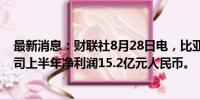 最新消息：财联社8月28日电，比亚迪电子（国际）有限公司上半年净利润15.2亿元人民币。