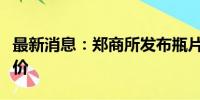 最新消息：郑商所发布瓶片期货合约挂牌基准价