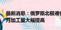 最新消息：俄罗斯北极液化天然气2号项目7月加工量大幅提高