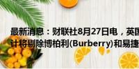 最新消息：财联社8月27日电，英国富时100指数成分股预计将剔除博柏利(Burberry)和易捷航空(EasyJet)。