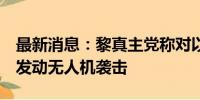 最新消息：黎真主党称对以色列2个军事基地发动无人机袭击