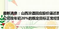 最新消息：山西汾酒回应股价逼近跌停：股价受多因素影响 公司按年初20%的既定目标正常经营