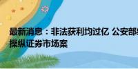 最新消息：非法获利均过亿 公安部经侦局披露两起“坐庄”操纵证券市场案