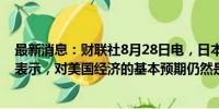 最新消息：财联社8月28日电，日本央行副行长冰见野良三表示，对美国经济的基本预期仍然是软着陆。