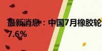 最新消息：中国7月橡胶轮胎外胎产量同比增7.6%
