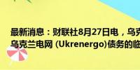 最新消息：财联社8月27日电，乌克兰将从11月9日起暂停乌克兰电网 (Ukrenergo)债务的临时支付。