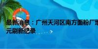 最新消息：广州天河区南方面粉厂地块挂牌 起拍价88.15亿元刷新纪录