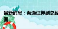 最新消息：海通证券副总经理姜诚君被遣返回国