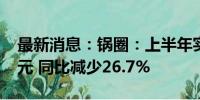 最新消息：锅圈：上半年实现净利润8550万元 同比减少26.7%