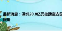 最新消息：深圳20.8亿元挂牌宝安区一宗住宅用地 未设最高限价