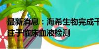 最新消息：海希生物完成千万级A轮融资，专注于临床血液检测