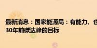 最新消息：国家能源局：有能力、也有信心推动如期实现2030年前碳达峰的目标