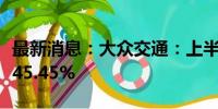 最新消息：大众交通：上半年净利润同比下降45.45%