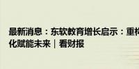 最新消息：东软教育增长启示：重构“教医养”生态，数字化赋能未来｜看财报