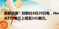 最新消息：财联社8月29日电，Needham将英伟达目标价从120美元上调至145美元。