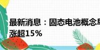 最新消息：固态电池概念早盘拉升 鹏辉能源涨超15%