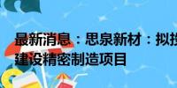 最新消息：思泉新材：拟投资不超过4.2亿元建设精密制造项目