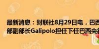 最新消息：财联社8月29日电，巴西总统卢拉提名巴西财政部副部长Galipolo担任下任巴西央行行长。