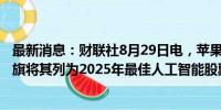 最新消息：财联社8月29日电，苹果美股盘前上涨1.3%，花旗将其列为2025年最佳人工智能股票投资选择。