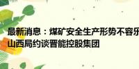 最新消息：煤矿安全生产形势不容乐观 国家矿山安全监察局山西局约谈晋能控股集团