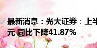 最新消息：光大证券：上半年净利润13.91亿元 同比下降41.87%