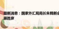 最新消息：国家外汇局局长朱鹤新会见日本瑞穗银行行长加藤胜彦