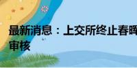 最新消息：上交所终止春晖能源主板发行上市审核