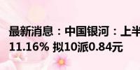 最新消息：中国银河：上半年净利润同比下降11.16% 拟10派0.84元