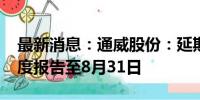 最新消息：通威股份：延期披露2024年半年度报告至8月31日