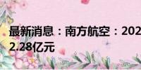 最新消息：南方航空：2024年上半年净亏损12.28亿元