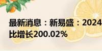 最新消息：新易盛：2024年上半年净利润同比增长200.02%