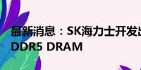 最新消息：SK海力士开发出第六代10纳米级DDR5 DRAM