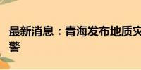 最新消息：青海发布地质灾害气象风险红色预警