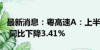 最新消息：粤高速A：上半年净利润8.55亿元 同比下降3.41%