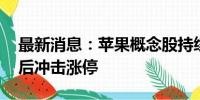 最新消息：苹果概念股持续走高 领益智造午后冲击涨停