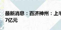 最新消息：百济神州：上半年净利润为-28.77亿元