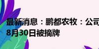 最新消息：鹏都农牧：公司股票终止上市并于8月30日被摘牌