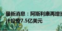 最新消息：阿斯利康再增资青岛生产基地 累计投资7.5亿美元