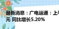 最新消息：广电运通：上半年净利润4.98亿元 同比增长5.20%