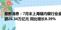 最新消息：7月末上海辖内银行业金融机构本外币总资产余额26.34万亿元 同比增长8.39%