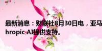 最新消息：财联社8月30日电，亚马逊的改版Alexa将由Anthropic AI提供支持。