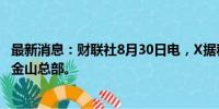 最新消息：财联社8月30日电，X据称将于9月13日关闭其旧金山总部。