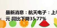 最新消息：航天电子：上半年净利润2.49亿元 同比下降35.77%