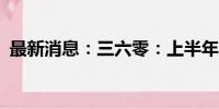 最新消息：三六零：上半年净亏损3.41亿元