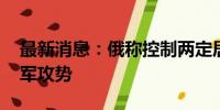 最新消息：俄称控制两定居点 乌称正遏制俄军攻势